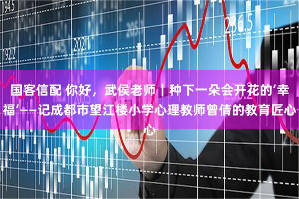 国客信配 你好，武侯老师｜种下一朵会开花的‘幸福’——记成都市望江楼小学心理教师曾倩的教育匠心