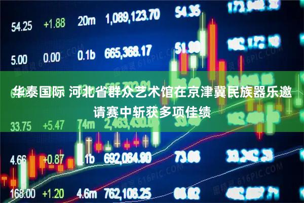 华泰国际 河北省群众艺术馆在京津冀民族器乐邀请赛中斩获多项佳绩