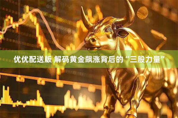 优优配送版 解码黄金飙涨背后的“三股力量”