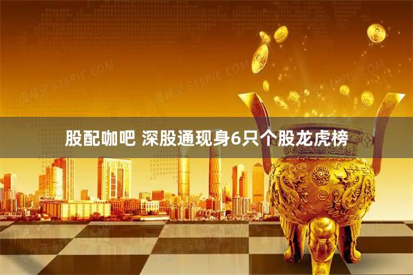 股配咖吧 深股通现身6只个股龙虎榜
