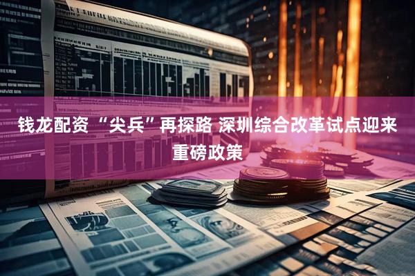 钱龙配资 “尖兵”再探路 深圳综合改革试点迎来重磅政策