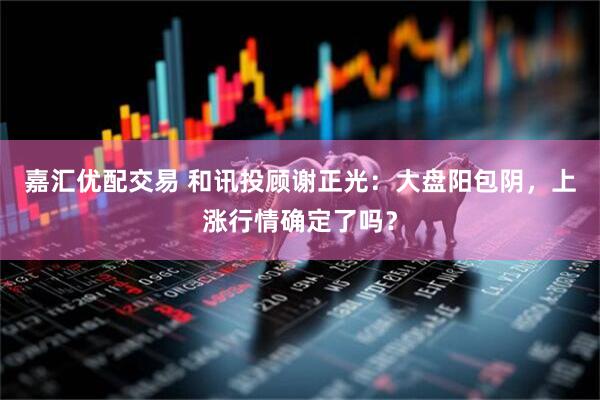 嘉汇优配交易 和讯投顾谢正光：大盘阳包阴，上涨行情确定了吗？