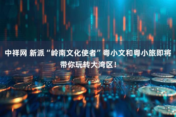中祥网 新派“岭南文化使者”粤小文和粤小旅即将带你玩转大湾区！