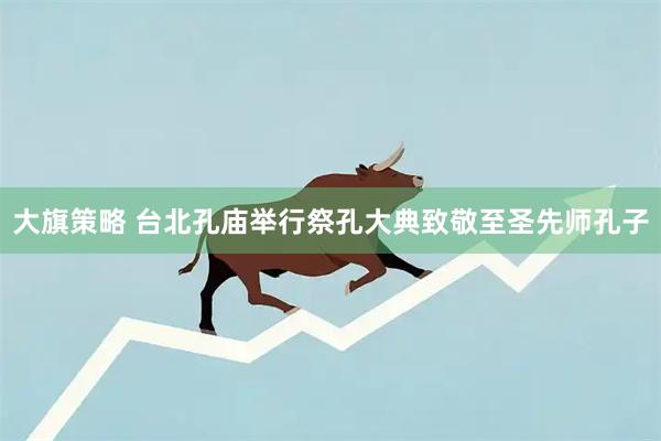 大旗策略 台北孔庙举行祭孔大典致敬至圣先师孔子