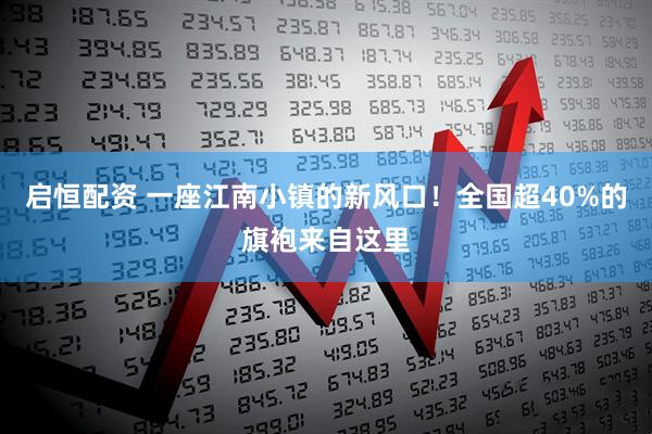 启恒配资 一座江南小镇的新风口！全国超40%的旗袍来自这里