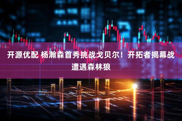 开源优配 杨瀚森首秀挑战戈贝尔！开拓者揭幕战遭遇森林狼
