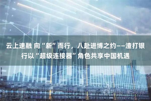 云上速融 向“新”而行,八赴进博之约——渣打银行以“超级连接器”角色共享中国机遇