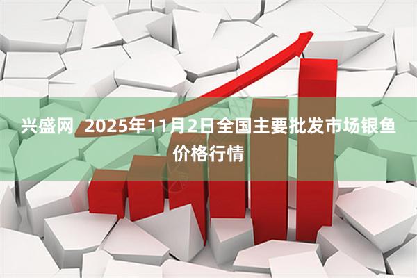 兴盛网  2025年11月2日全国主要批发市场银鱼价格行情