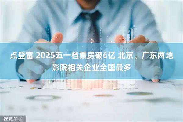点登富 2025五一档票房破6亿 北京、广东两地影院相关企业全国最多