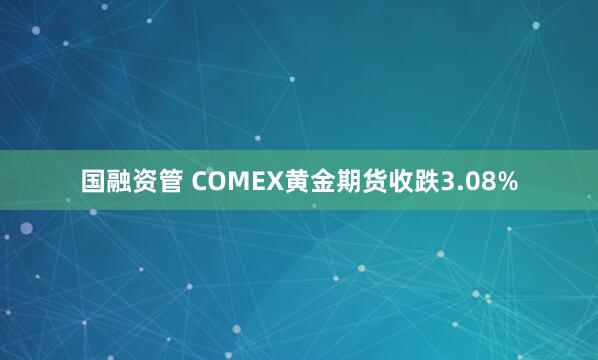 国融资管 COMEX黄金期货收跌3.08%