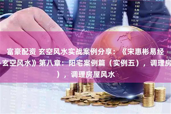 富豪配资 玄空风水实战案例分享:《宋惠彬易经系列——玄空风水》第八章:阳宅案例篇(实例五),调理房屋风水