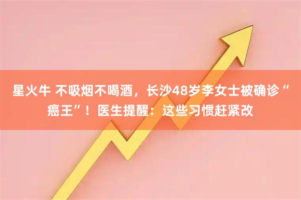 星火牛 不吸烟不喝酒，长沙48岁李女士被确诊“癌王”！医生提醒：这些习惯赶紧改