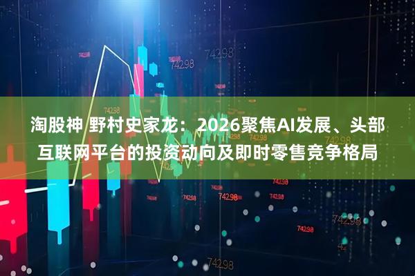 淘股神 野村史家龙:2026聚焦AI发展、头部互联网平台的投资动向及即时零售竞争格局