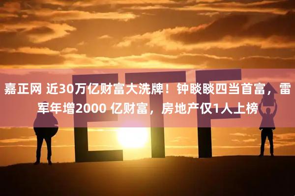嘉正网 近30万亿财富大洗牌!钟睒睒四当首富,雷军年增2000 亿财富,房地产仅1人上榜