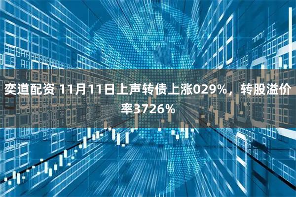 奕道配资 11月11日上声转债上涨029%,转股溢价率3726%