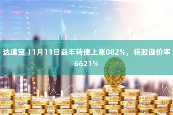 达道宝 11月11日益丰转债上涨082%,转股溢价率6621%