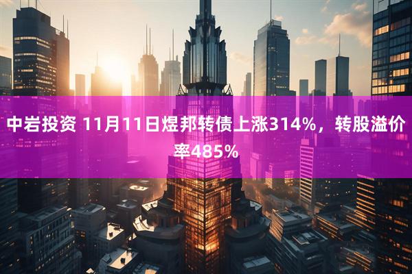 中岩投资 11月11日煜邦转债上涨314%,转股溢价率485%