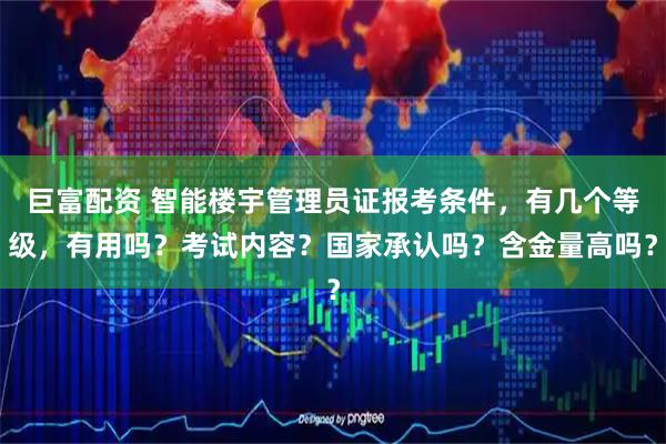 巨富配资 智能楼宇管理员证报考条件,有几个等级,有用吗?考试内容?国家承认吗?含金量高吗?