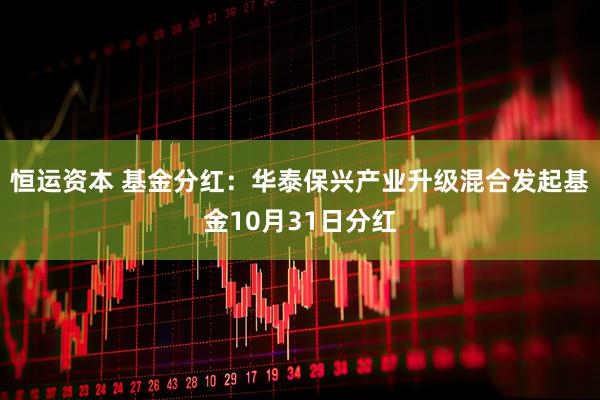 恒运资本 基金分红:华泰保兴产业升级混合发起基金10月31日分红