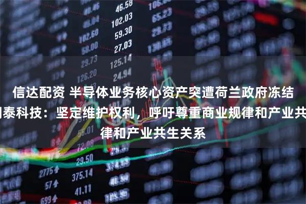信达配资 半导体业务核心资产突遭荷兰政府冻结一年 闻泰科技:坚定维护权利,呼吁尊重商业规律和产业共生关系
