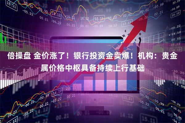 倍操盘 金价涨了！银行投资金卖爆！机构：贵金属价格中枢具备持续上行基础