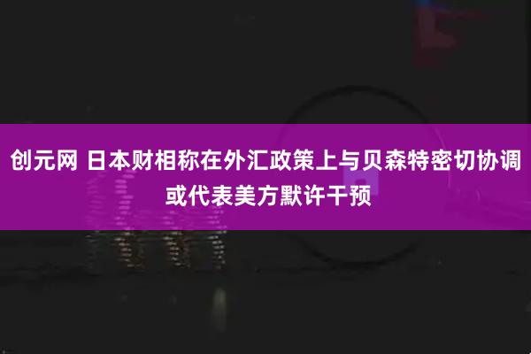 创元网 日本财相称在外汇政策上与贝森特密切协调 或代表美方默许干预