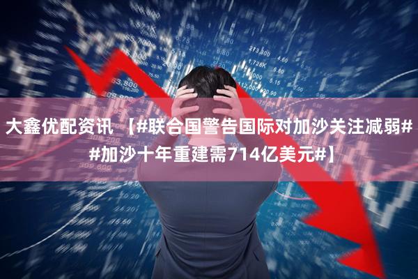 大鑫优配资讯 【#联合国警告国际对加沙关注减弱# #加沙十年重建需714亿美元#】