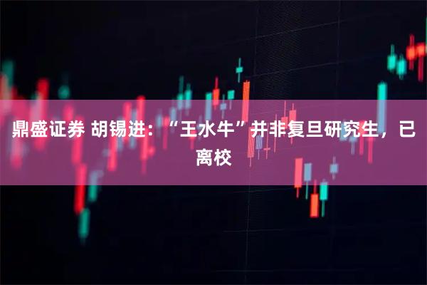 鼎盛证券 胡锡进：“王水牛”并非复旦研究生，已离校
