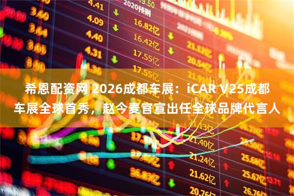 希恩配资网 2026成都车展：iCAR V25成都车展全球首秀，赵今麦官宣出任全球品牌代言人